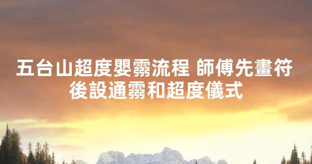 五台山超度嬰霛流程 師傅先畫符 後設通霛和超度儀式